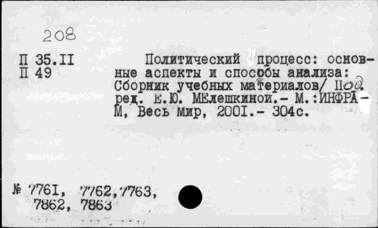 ﻿2 ОЙ
П 35.11
П 49
Политический процесс: основные аспекты и способы анализа: Сборник учебных материалов/ Поа ред. 15.Ю. МЕлешкинои.- М. :ИНФРА-М, Весь мир, 2001.- 304с.
Л 7761, 7762,7763, 7662, 7866